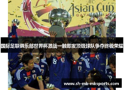 国际足联俱乐部世界杯激战一触即发顶级球队争夺终极荣耀