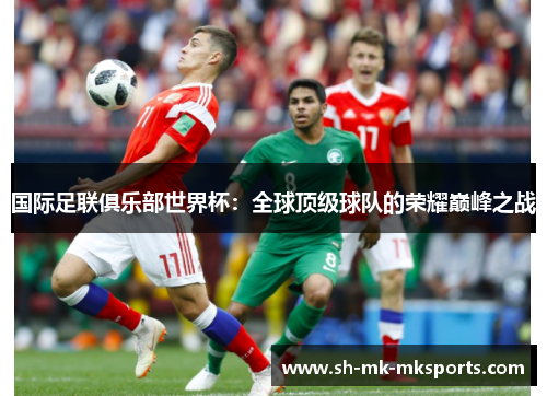 国际足联俱乐部世界杯：全球顶级球队的荣耀巅峰之战