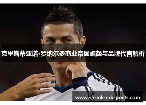克里斯蒂亚诺·罗纳尔多商业帝国崛起与品牌代言解析