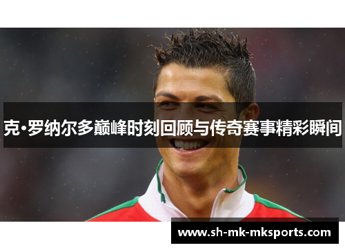 克·罗纳尔多巅峰时刻回顾与传奇赛事精彩瞬间