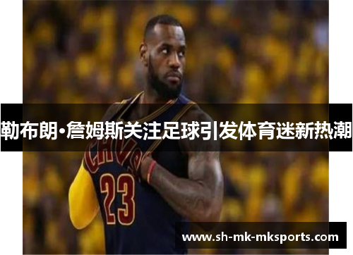 勒布朗·詹姆斯关注足球引发体育迷新热潮