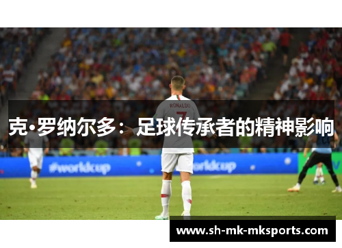克·罗纳尔多：足球传承者的精神影响