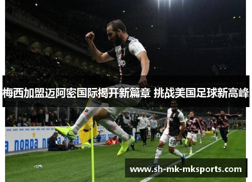 梅西加盟迈阿密国际揭开新篇章 挑战美国足球新高峰