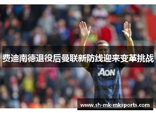 费迪南德退役后曼联新防线迎来变革挑战