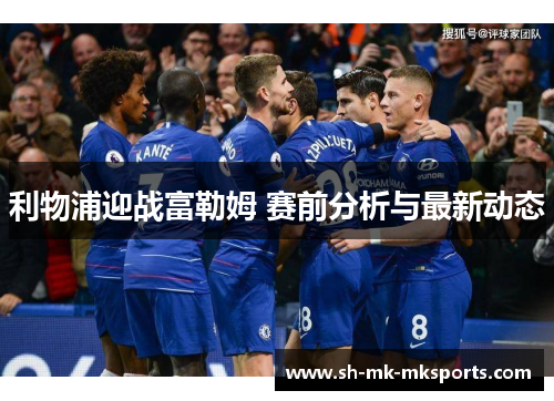 利物浦迎战富勒姆 赛前分析与最新动态