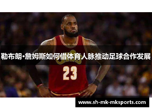 勒布朗·詹姆斯如何借体育人脉推动足球合作发展