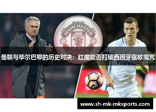 曼联与毕尔巴鄂的历史对决：红魔能否打破西班牙宿敌魔咒