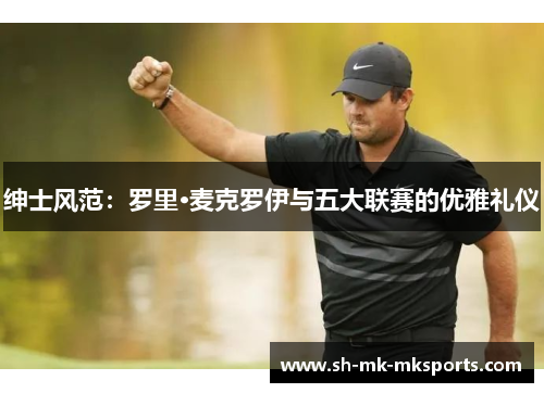 绅士风范：罗里·麦克罗伊与五大联赛的优雅礼仪